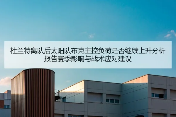 杜兰特离队后太阳队布克主控负荷是否继续上升分析报告赛季影响与战术应对建议