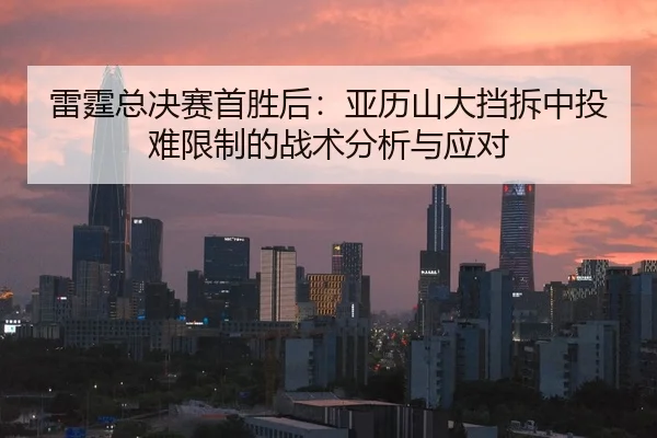 雷霆总决赛首胜后：亚历山大挡拆中投难限制的战术分析与应对