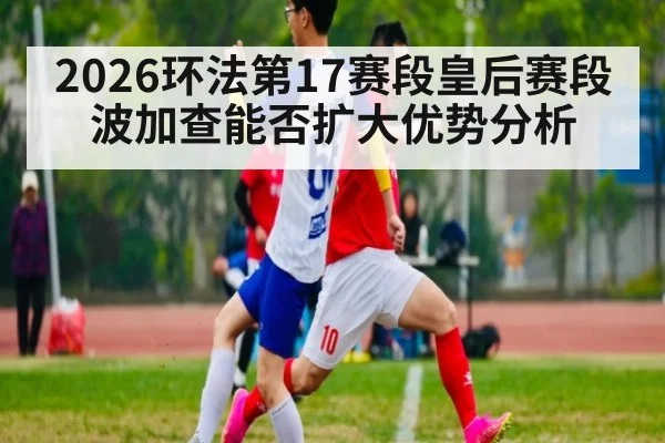 2026环法第17赛段皇后赛段波加查能否扩大优势分析