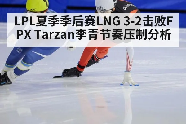 LPL夏季季后赛LNG 3-2击败FPX Tarzan李青节奏压制分析