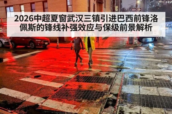 2026中超夏窗武汉三镇引进巴西前锋洛佩斯的锋线补强效应与保级前景解析