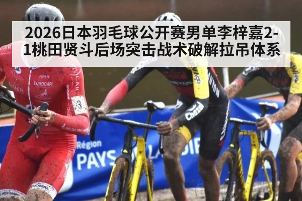 2026日本羽毛球公开赛男单李梓嘉2-1桃田贤斗后场突击战术破解拉吊体系