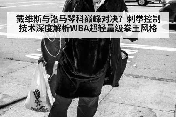 戴维斯与洛马琴科巅峰对决？刺拳控制技术深度解析WBA超轻量级拳王风格