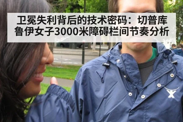 卫冕失利背后的技术密码:切普库鲁伊女子3000米障碍栏间节奏分析