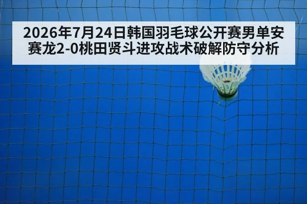 2026年7月24日韩国羽毛球公开赛男单安赛龙2-0桃田贤斗进攻战术破解防守分析