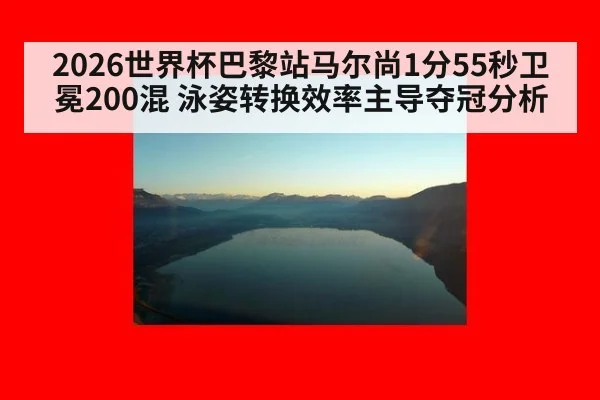 2026世界杯巴黎站马尔尚1分55秒卫冕200混 泳姿转换效率主导夺冠分析