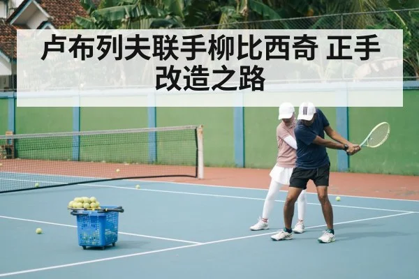 卢布列夫联手柳比西奇 正手改造之路