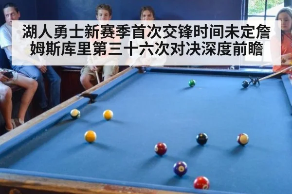 湖人勇士新赛季首次交锋时间未定詹姆斯库里第三十六次对决深度前瞻